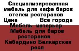 Специализированная мебель для кафе,баров,отелей,ресторанов › Цена ­ 5 000 - Все города Мебель, интерьер » Мебель для баров, ресторанов   . Кабардино-Балкарская респ.